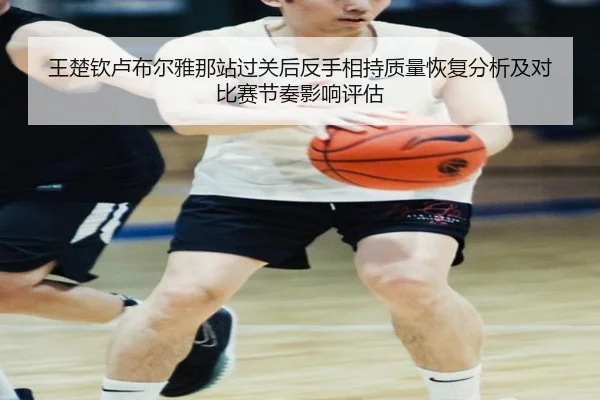 王楚钦卢布尔雅那站过关后反手相持质量恢复分析及对比赛节奏影响评估
