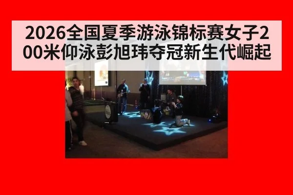 2026全国夏季游泳锦标赛女子200米仰泳彭旭玮夺冠新生代崛起