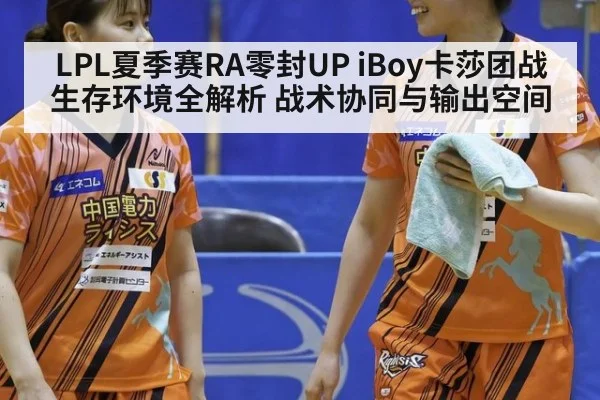 LPL夏季赛RA零封UP iBoy卡莎团战生存环境全解析 战术协同与输出空间