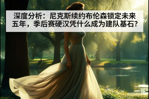 深度分析：尼克斯续约布伦森锁定未来五年，季后赛硬汉凭什么成为建队基石？