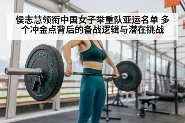 侯志慧领衔中国女子举重队亚运名单 多个冲金点背后的备战逻辑与潜在挑战