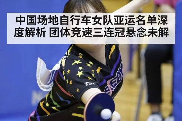 中国场地自行车女队亚运名单深度解析 团体竞速三连冠悬念未解