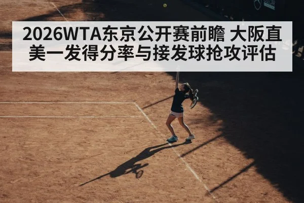 2026WTA东京公开赛前瞻 大阪直美一发得分率与接发球抢攻评估