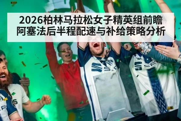 2026柏林马拉松女子精英组前瞻 阿塞法后半程配速与补给策略分析