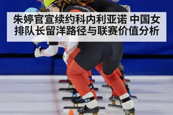 朱婷官宣续约科内利亚诺 中国女排队长留洋路径与联赛价值分析