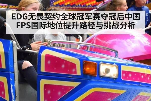 EDG无畏契约全球冠军赛夺冠后中国FPS国际地位提升路径与挑战分析